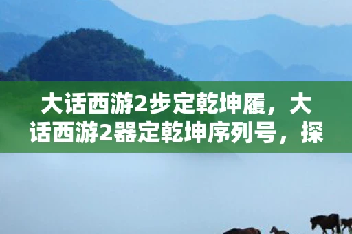 大话西游2步定乾坤履,大话西游2器定乾坤序列号,探索神秘力量的起源 大话西游2步定乾坤履,大话西游2器定乾坤序列号,探索神秘力量的起源