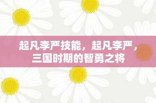 起凡李严技能,起凡李严,三国时期的智勇之将 起凡李严技能,起凡李严,三国时期的智勇之将