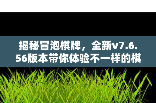 揭秘冒泡棋牌，全新v7.6.56版本带你体验不一样的棋牌世界