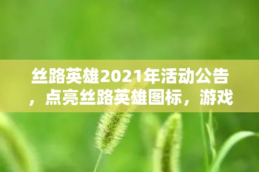 丝路英雄2021年活动公告，点亮丝路英雄图标，游戏攻略与心得分享