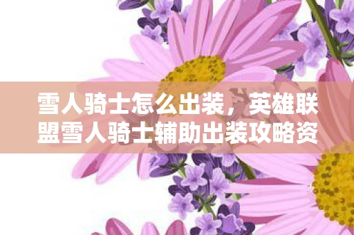 雪人骑士怎么出装，英雄联盟雪人骑士辅助出装攻略资讯频道手游