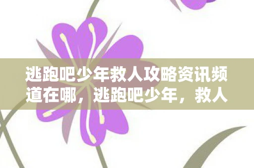 逃跑吧少年救人攻略资讯频道在哪，逃跑吧少年，救人攻略详解，成为英雄的时刻到了！