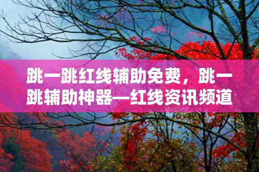 跳一跳红线辅助免费,跳一跳辅助神器—红线资讯频道 跳一跳红线辅助免费,跳一跳辅助神器—红线资讯频道