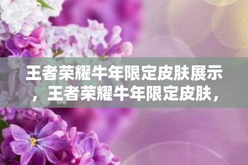 王者荣耀牛年限定皮肤展示,王者荣耀牛年限定皮肤,传承与创新的完美融合 王者荣耀牛年限定皮肤展示,王者荣耀牛年限定皮肤,传承与创新的完美融合