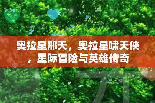 奥拉星邢天，奥拉星啸天侠，星际冒险与英雄传奇