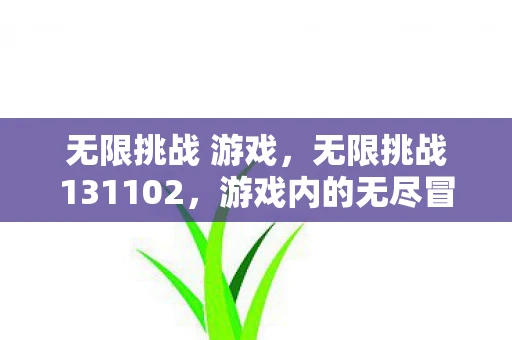 无限挑战 游戏,无限挑战131102,游戏内的无尽冒险与挑战 无限挑战 游戏,无限挑战131102,游戏内的无尽冒险与挑战
