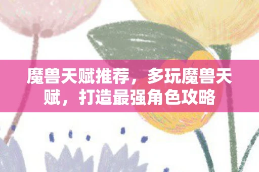 魔兽天赋推荐，多玩魔兽天赋，打造最强角色攻略