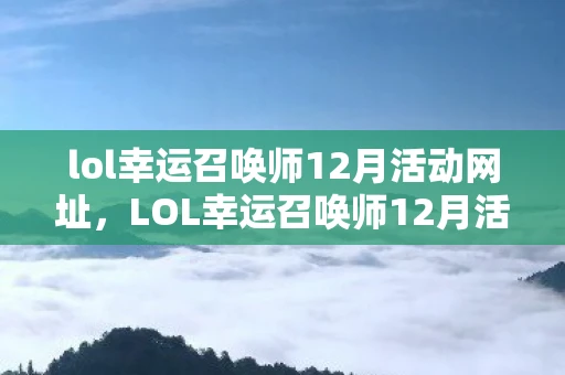 lol幸运召唤师12月活动网址,LOL幸运召唤师12月活动火热来袭!活动地址及资讯频道全解析 lol幸运召唤师12月活动网址,LOL幸运召唤师12月活动火热来袭!活动地址及资讯频道全解析