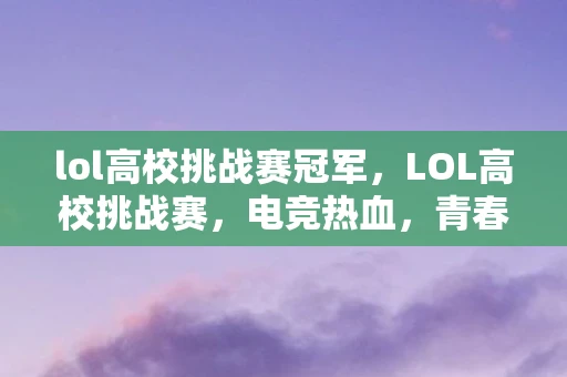 lol高校挑战赛冠军,LOL高校挑战赛,电竞热血,青春无畏—无畏的战场,梦想的起点 lol高校挑战赛冠军,LOL高校挑战赛,电竞热血,青春无畏—无畏的战场,梦想的起点