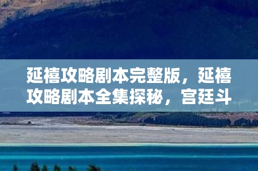 延禧攻略剧本完整版，延禧攻略剧本全集探秘，宫廷斗争