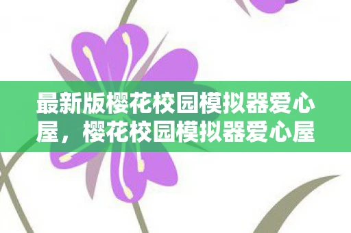 最新版樱花校园模拟器爱心屋，樱花校园模拟器爱心屋版本，探索与体验