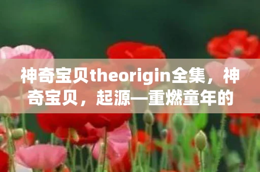 神奇宝贝theorigin全集，神奇宝贝，起源—重燃童年的冒险之梦
