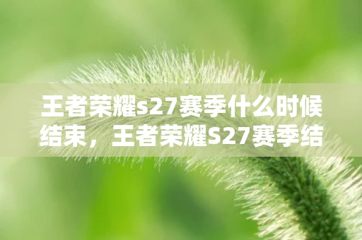 王者荣耀s27赛季什么时候结束，王者荣耀S27赛季结束具体时间资讯频道手游
