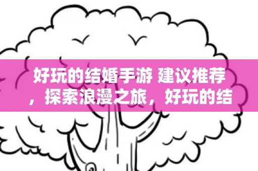 好玩的结婚手游 建议推荐,探索浪漫之旅,好玩的结婚手游推荐 好玩的结婚手游 建议推荐,探索浪漫之旅,好玩的结婚手游推荐