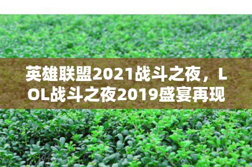英雄联盟2021战斗之夜,LOL战斗之夜2019盛宴再现,英雄联盟的电竞狂欢夜 英雄联盟2021战斗之夜,LOL战斗之夜2019盛宴再现,英雄联盟的电竞狂欢夜