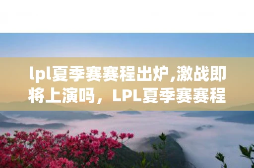 lpl夏季赛赛程出炉,激战即将上演吗,LPL夏季赛赛程出炉,激战即将上演,群雄逐鹿,谁将称霸赛场? lpl夏季赛赛程出炉,激战即将上演吗,LPL夏季赛赛程出炉,激战即将上演,群雄逐鹿,谁将称霸赛场?