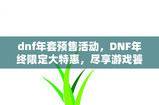 dnf年套预售活动，DNF年终限定大特惠，尽享游戏饕餮盛宴