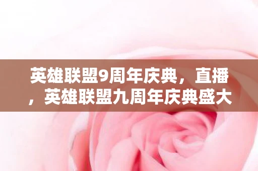 英雄联盟9周年庆典，直播，英雄联盟九周年庆典盛大开幕，精彩纷呈