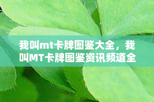 我叫mt卡牌图鉴大全,我叫MT卡牌图鉴资讯频道全新攻略,带你玩转卡牌世界! 我叫mt卡牌图鉴大全,我叫MT卡牌图鉴资讯频道全新攻略,带你玩转卡牌世界!