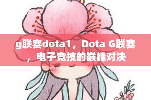 g联赛dota1，Dota G联赛，电子竞技的巅峰对决