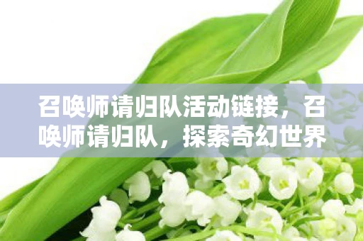 召唤师请归队活动链接,召唤师请归队,探索奇幻世界的冒险之旅 召唤师请归队活动链接,召唤师请归队,探索奇幻世界的冒险之旅