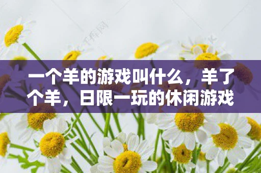 一个羊的游戏叫什么，羊了个羊，日限一玩的休闲游戏新宠