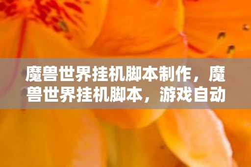 魔兽世界挂机脚本制作，魔兽世界挂机脚本，游戏自动化的利与弊