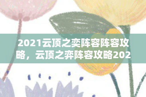 2021云顶之奕阵容阵容攻略,云顶之弈阵容攻略2020,热门阵容详解 2021云顶之奕阵容阵容攻略,云顶之弈阵容攻略2020,热门阵容详解