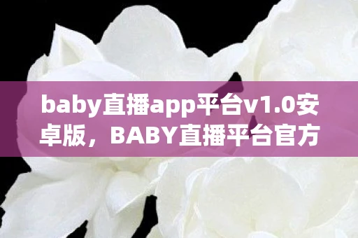 baby直播app平台v1.0安卓版，BABY直播平台官方正版下载指南