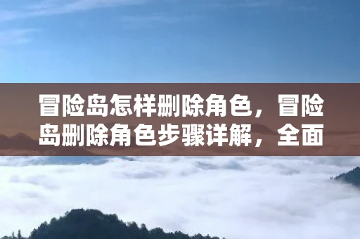 冒险岛怎样删除角色，冒险岛删除角色步骤详解，全面指导助你轻松操作