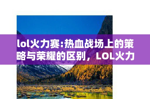 lol火力赛:热血战场上的策略与荣耀的区别，LOL火力赛，热血战场上的策略与荣耀