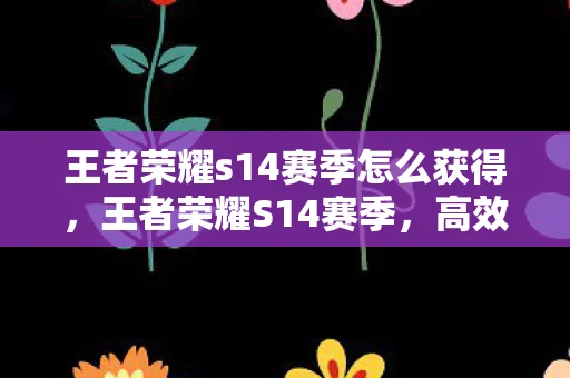 王者荣耀s14赛季怎么获得,王者荣耀S14赛季,高效上分攻略指南,助你轻松登上王者巅峰! 王者荣耀s14赛季怎么获得,王者荣耀S14赛季,高效上分攻略指南,助你轻松登上王者巅峰!