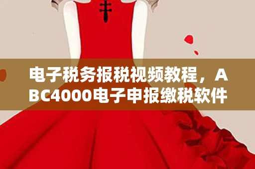 电子税务报税视频教程,ABC4000电子申报缴税软件,简化税务流程,提升企业效率 电子税务报税视频教程,ABC4000电子申报缴税软件,简化税务流程,提升企业效率