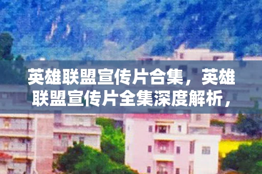 英雄联盟宣传片合集，英雄联盟宣传片全集深度解析，探寻背后的故事与情感