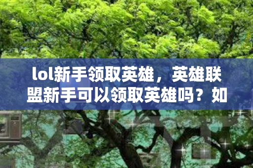 lol新手领取英雄，英雄联盟新手可以领取英雄吗？如何领取专属英雄？