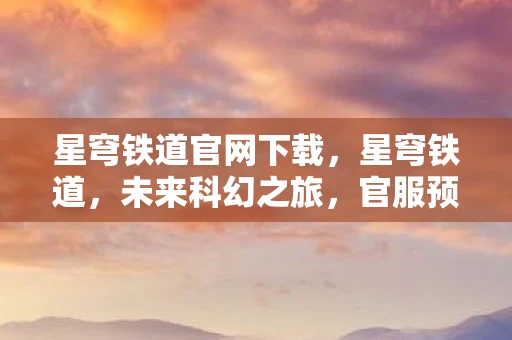 星穹铁道官网下载,星穹铁道,未来科幻之旅,官服预约正式开启 星穹铁道官网下载,星穹铁道,未来科幻之旅,官服预约正式开启