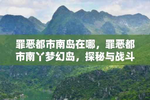罪恶都市南岛在哪，罪恶都市南丫梦幻岛，探秘与战斗的终极游戏体验