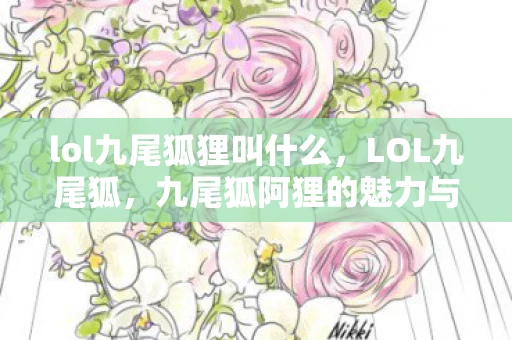 lol九尾狐狸叫什么,LOL九尾狐,九尾狐阿狸的魅力与智谋并存,召唤师峡谷之灵 lol九尾狐狸叫什么,LOL九尾狐,九尾狐阿狸的魅力与智谋并存,召唤师峡谷之灵