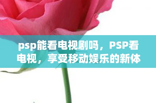 psp能看电视剧吗,PSP看电视,享受移动娱乐的新体验 psp能看电视剧吗,PSP看电视,享受移动娱乐的新体验