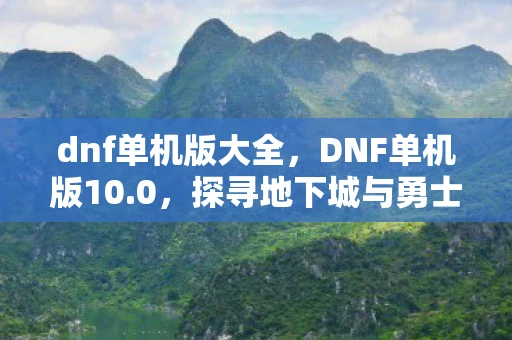 dnf单机版大全,DNF单机版10.0,探寻地下城与勇士的无尽冒险之旅 dnf单机版大全,DNF单机版10.0,探寻地下城与勇士的无尽冒险之旅
