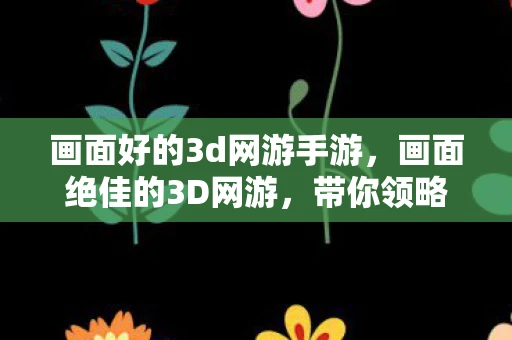 画面好的3d网游手游,画面绝佳的3D网游,带你领略不一样的游戏世界! 画面好的3d网游手游,画面绝佳的3D网游,带你领略不一样的游戏世界!