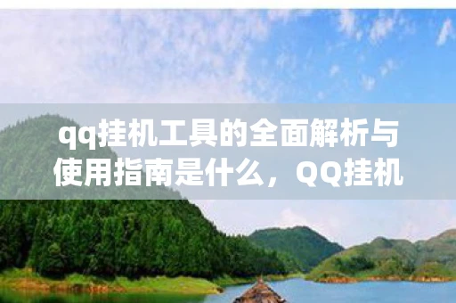 qq挂机工具的全面解析与使用指南是什么，QQ挂机工具的全面解析与使用指南