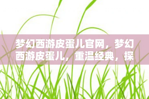 梦幻西游皮蛋儿官网,梦幻西游皮蛋儿,重温经典,探索皮蛋儿的奇幻之旅 梦幻西游皮蛋儿官网,梦幻西游皮蛋儿,重温经典,探索皮蛋儿的奇幻之旅