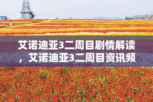 艾诺迪亚3二周目剧情解读,艾诺迪亚3二周目资讯频道—深入解析游戏新内容与玩法 艾诺迪亚3二周目剧情解读,艾诺迪亚3二周目资讯频道—深入解析游戏新内容与玩法