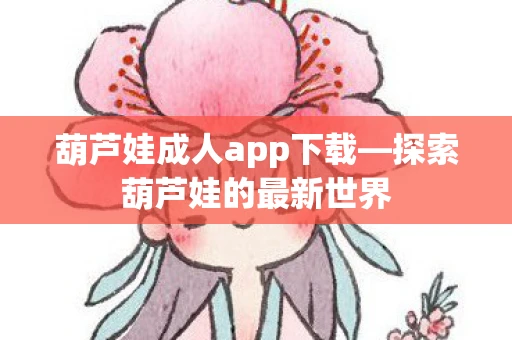 葫芦娃成人app下载—探索葫芦娃的最新世界 葫芦娃成人app下载—探索葫芦娃的最新世界