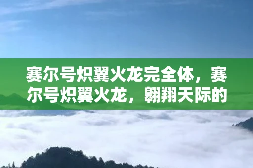 赛尔号炽翼火龙完全体，赛尔号炽翼火龙，翱翔天际的火焰霸主