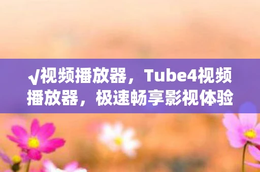 √视频播放器，Tube4视频播放器，极速畅享影视体验