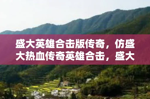 盛大英雄合击版传奇，仿盛大热血传奇英雄合击，盛大热血重燃，英雄合击震撼来袭！