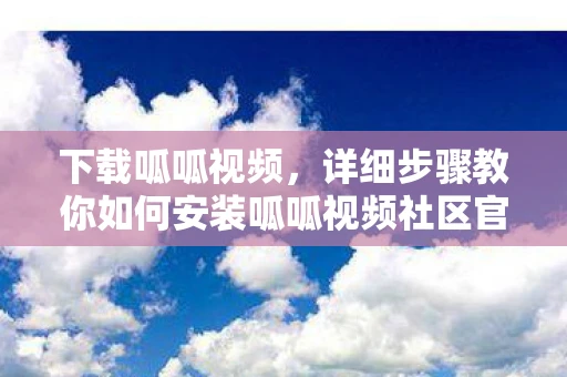 下载呱呱视频，详细步骤教你如何安装呱呱视频社区官方版