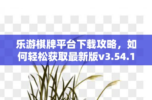 乐游棋牌平台下载攻略,如何轻松获取最新版v3.54.12 APP? 乐游棋牌平台下载攻略,如何轻松获取最新版v3.54.12 APP?